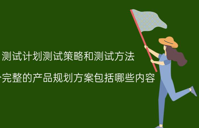 测试计划测试策略和测试方法 一个完整的产品规划方案包括哪些内容？